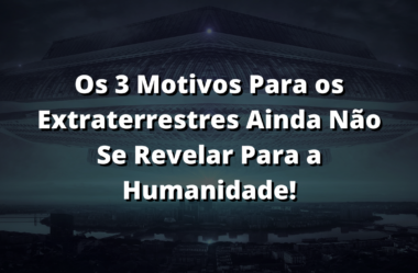 Os 3 Motivos Para os Extraterrestres Ainda Não Se Revelar Para a Humanidade!